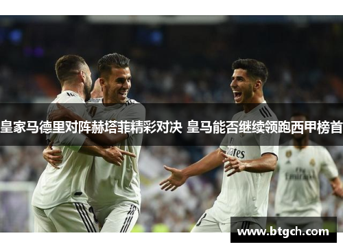 皇家马德里对阵赫塔菲精彩对决 皇马能否继续领跑西甲榜首 皇家马德里对阵赫塔菲精彩对决 皇马能否继续领跑西甲榜首