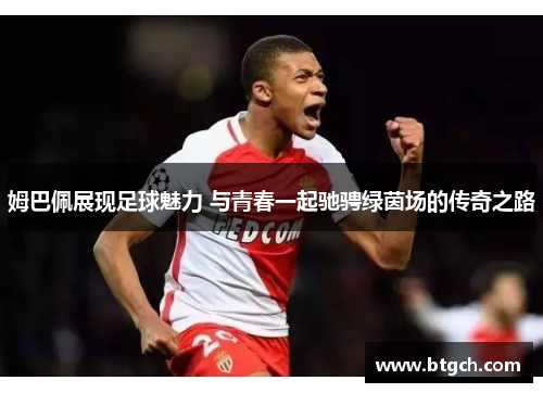 姆巴佩展现足球魅力 与青春一起驰骋绿茵场的传奇之路 姆巴佩展现足球魅力 与青春一起驰骋绿茵场的传奇之路