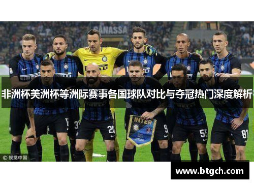 非洲杯美洲杯等洲际赛事各国球队对比与夺冠热门深度解析 非洲杯美洲杯等洲际赛事各国球队对比与夺冠热门深度解析
