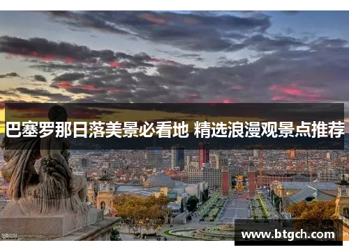 巴塞罗那日落美景必看地 精选浪漫观景点推荐