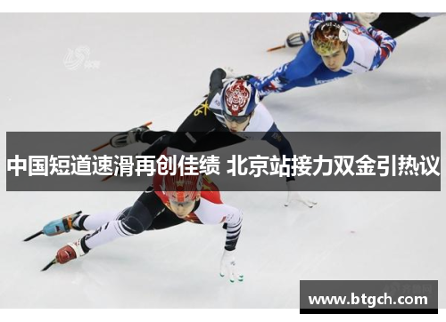 中国短道速滑再创佳绩 北京站接力双金引热议 中国短道速滑再创佳绩 北京站接力双金引热议