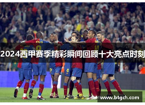 2024西甲赛季精彩瞬间回顾十大亮点时刻 2024西甲赛季精彩瞬间回顾十大亮点时刻