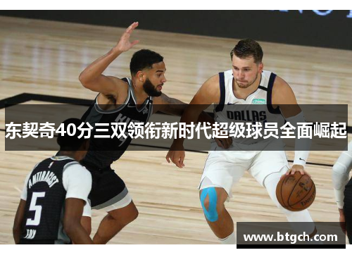 东契奇40分三双领衔新时代超级球员全面崛起 东契奇40分三双领衔新时代超级球员全面崛起
