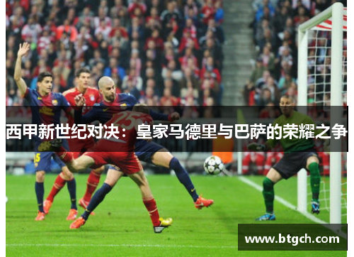 西甲新世纪对决：皇家马德里与巴萨的荣耀之争