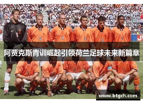 阿贾克斯青训崛起引领荷兰足球未来新篇章 阿贾克斯青训崛起引领荷兰足球未来新篇章