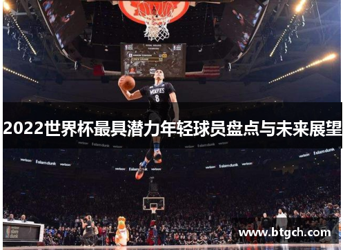 2022世界杯最具潜力年轻球员盘点与未来展望 2022世界杯最具潜力年轻球员盘点与未来展望
