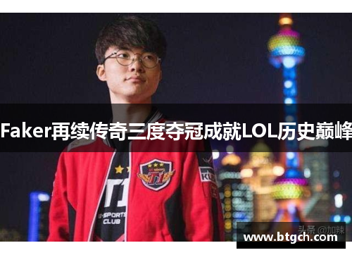 Faker再续传奇三度夺冠成就LOL历史巅峰