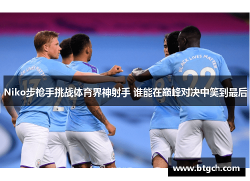 Niko步枪手挑战体育界神射手 谁能在巅峰对决中笑到最后