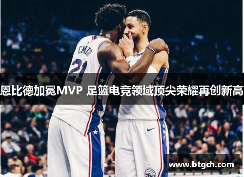 恩比德加冕MVP 足篮电竞领域顶尖荣耀再创新高