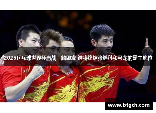 2025乒乓球世界杯激战一触即发 谁将终结张继科和马龙的霸主地位 2025乒乓球世界杯激战一触即发 谁将终结张继科和马龙的霸主地位