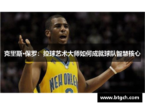 克里斯·保罗:控球艺术大师如何成就球队智慧核心 克里斯·保罗:控球艺术大师如何成就球队智慧核心