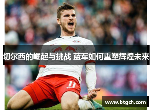 切尔西的崛起与挑战 蓝军如何重塑辉煌未来