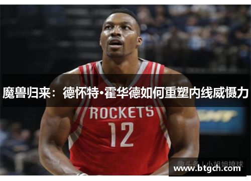 魔兽归来：德怀特·霍华德如何重塑内线威慑力