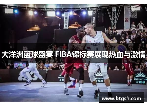 大洋洲篮球盛宴 FIBA锦标赛展现热血与激情