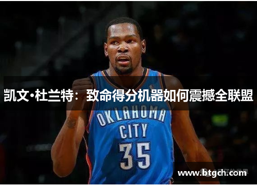凯文·杜兰特：致命得分机器如何震撼全联盟