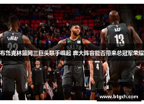 布鲁克林篮网三巨头联手崛起 庞大阵容能否带来总冠军荣耀
