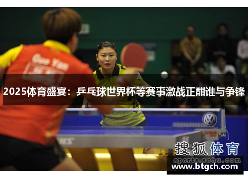 2025体育盛宴:乒乓球世界杯等赛事激战正酣谁与争锋 2025体育盛宴:乒乓球世界杯等赛事激战正酣谁与争锋