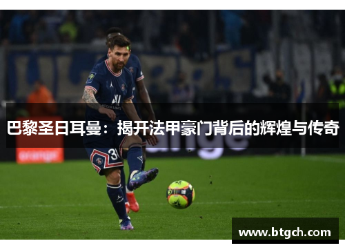 巴黎圣日耳曼：揭开法甲豪门背后的辉煌与传奇