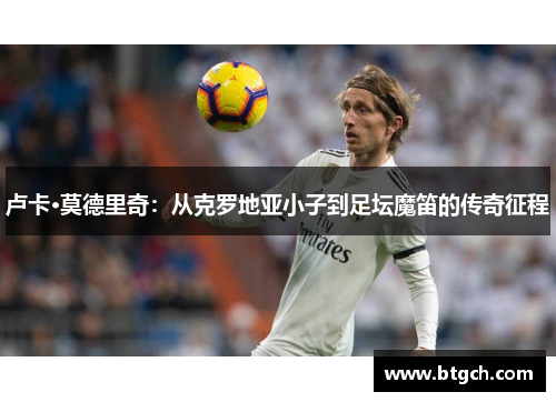 卢卡·莫德里奇：从克罗地亚小子到足坛魔笛的传奇征程