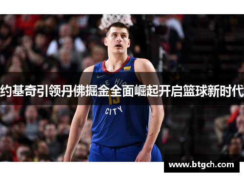 约基奇引领丹佛掘金全面崛起开启篮球新时代