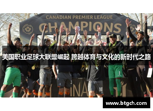 美国职业足球大联盟崛起 跨越体育与文化的新时代之路 美国职业足球大联盟崛起 跨越体育与文化的新时代之路