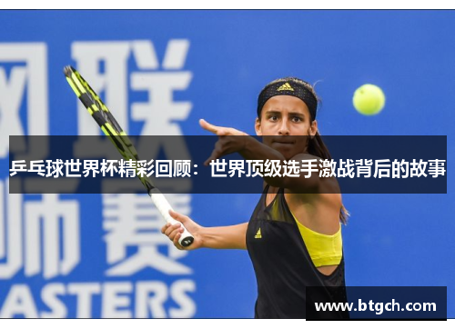 乒乓球世界杯精彩回顾:世界顶级选手激战背后的故事 乒乓球世界杯精彩回顾:世界顶级选手激战背后的故事