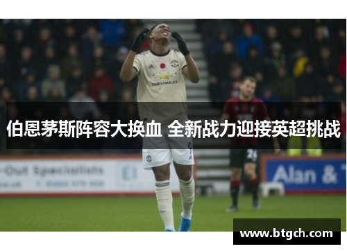 伯恩茅斯阵容大换血 全新战力迎接英超挑战