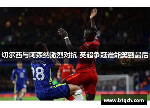切尔西与阿森纳激烈对抗 英超争冠谁能笑到最后 切尔西与阿森纳激烈对抗 英超争冠谁能笑到最后