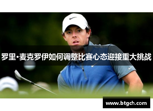 罗里·麦克罗伊如何调整比赛心态迎接重大挑战