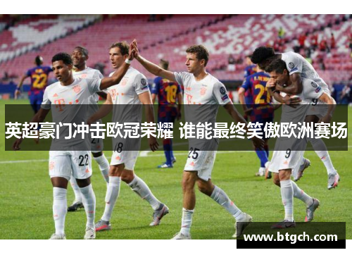 英超豪门冲击欧冠荣耀 谁能最终笑傲欧洲赛场