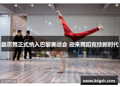 霹雳舞正式纳入巴黎奥运会 迎来舞蹈竞技新时代